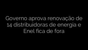​Governo aprova renovação de 14 distribuidoras de energia e Enel fica de fora 